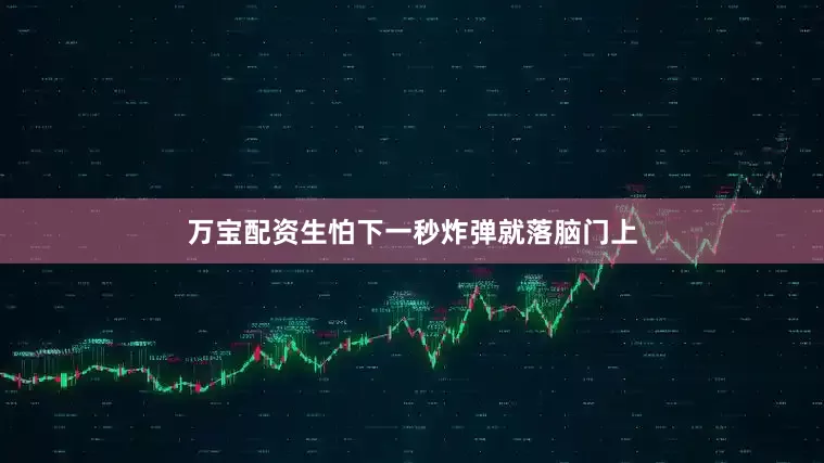 万宝配资生怕下一秒炸弹就落脑门上