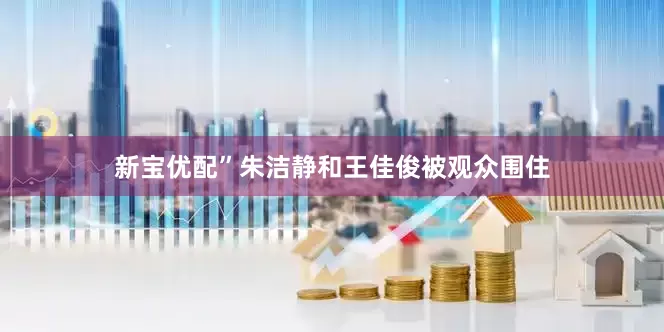 新宝优配”朱洁静和王佳俊被观众围住