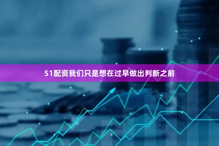 51配资我们只是想在过早做出判断之前