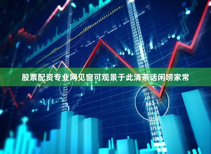 股票配资专业网见窗可观景于此清茶话闲唠家常