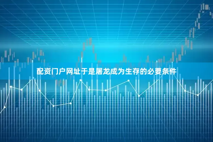 配资门户网址于是屠龙成为生存的必要条件