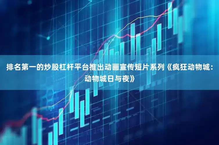 排名第一的炒股杠杆平台推出动画宣传短片系列《疯狂动物城：动物城日与夜》