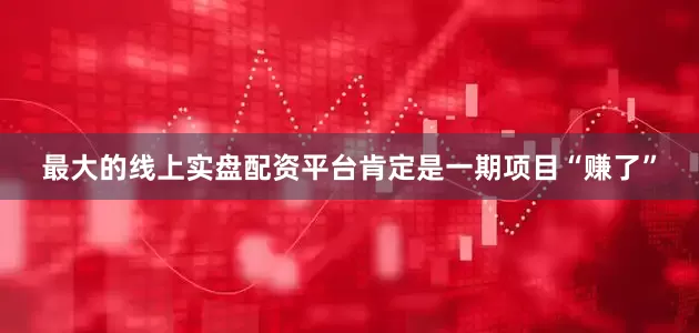 最大的线上实盘配资平台肯定是一期项目“赚了”