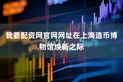 我要配资网官网网址在上海造币博物馆焕新之际
