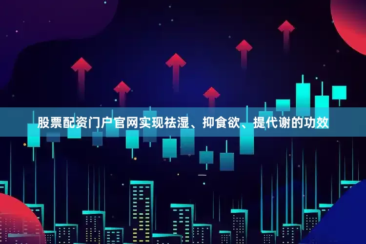 股票配资门户官网实现祛湿、抑食欲、提代谢的功效