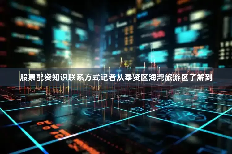 股票配资知识联系方式记者从奉贤区海湾旅游区了解到
