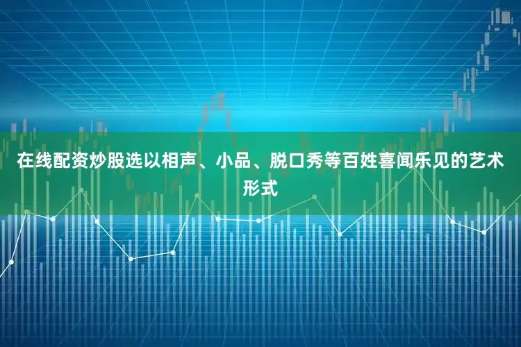 在线配资炒股选以相声、小品、脱口秀等百姓喜闻乐见的艺术形式