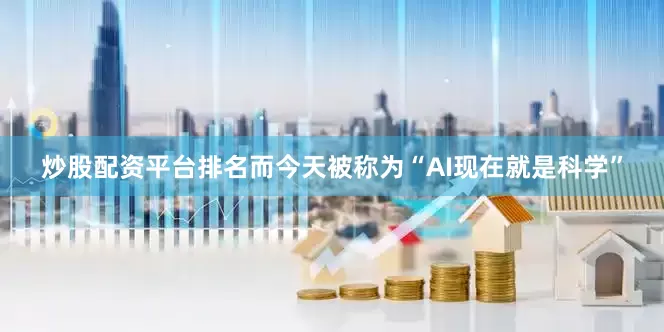 炒股配资平台排名而今天被称为“AI现在就是科学”