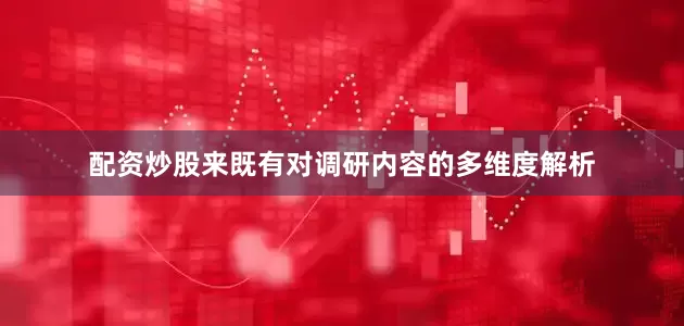 配资炒股来既有对调研内容的多维度解析