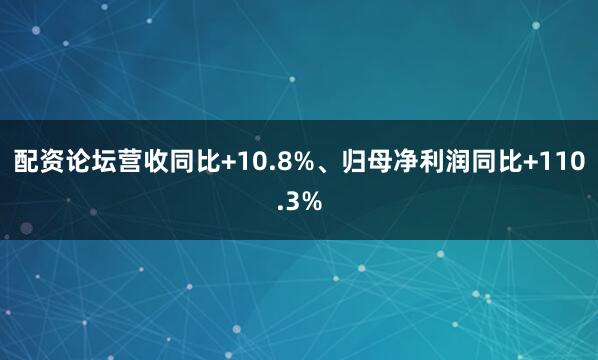 配资论坛营收同比+10.8%、归母净利润同比+110.3%
