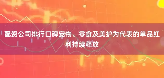 配资公司排行口碑宠物、零食及美护为代表的单品红利持续释放