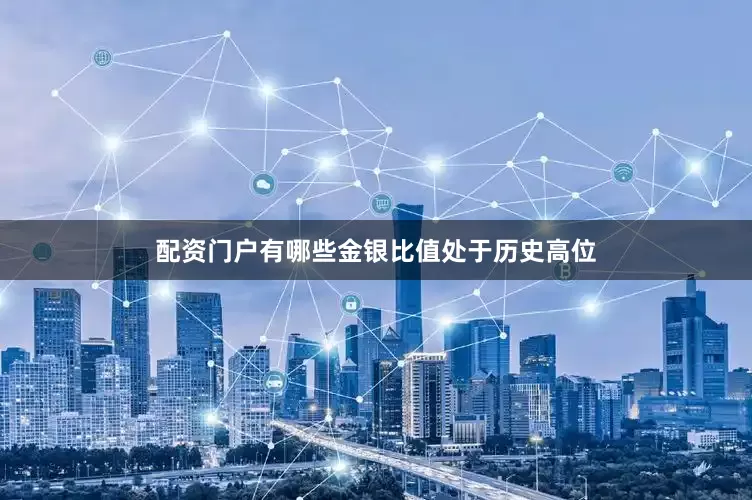 配资门户有哪些金银比值处于历史高位