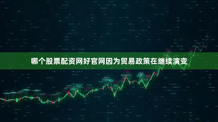 哪个股票配资网好官网因为贸易政策在继续演变
