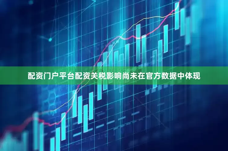 配资门户平台配资关税影响尚未在官方数据中体现