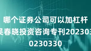 哪个证券公司可以加杠杆东吴春晓投资咨询专刊20230330