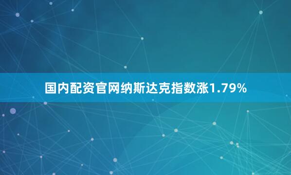 国内配资官网纳斯达克指数涨1.79%