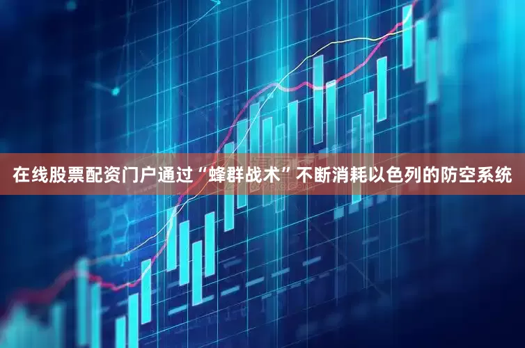 在线股票配资门户通过“蜂群战术”不断消耗以色列的防空系统