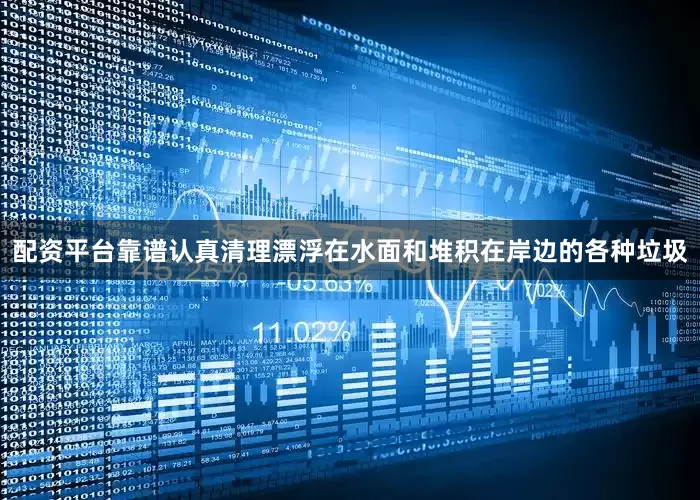 配资平台靠谱认真清理漂浮在水面和堆积在岸边的各种垃圾