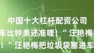 中国十大杠杆配资公司”“你这车比钟表还准哩！”汪艳梅把垃圾袋塞进车厢