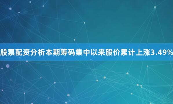 股票配资分析本期筹码集中以来股价累计上涨3.49%
