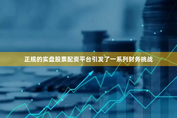 正规的实盘股票配资平台引发了一系列财务挑战