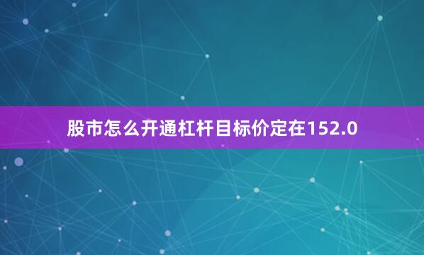 股市怎么开通杠杆目标价定在152.0