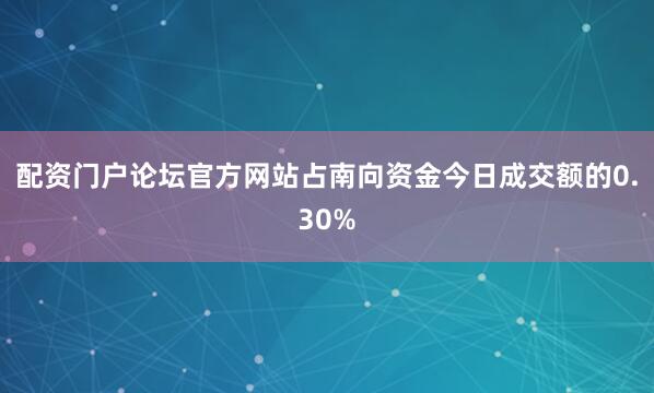 配资门户论坛官方网站占南向资金今日成交额的0.30%