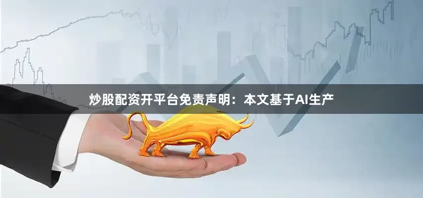 炒股配资开平台免责声明：本文基于AI生产