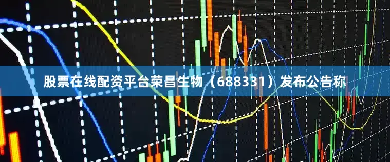 股票在线配资平台荣昌生物（688331）发布公告称