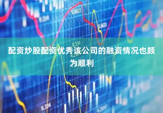 配资炒股配资优秀　　该公司的融资情况也颇为顺利