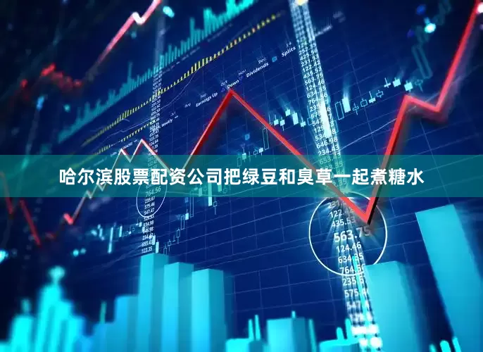 哈尔滨股票配资公司把绿豆和臭草一起煮糖水
