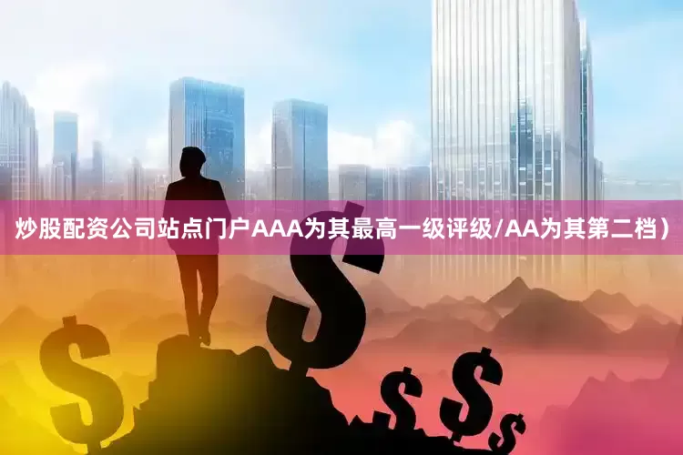 炒股配资公司站点门户AAA为其最高一级评级/AA为其第二档）