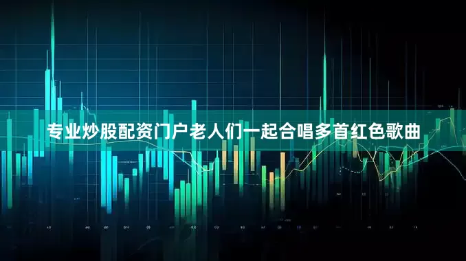 专业炒股配资门户老人们一起合唱多首红色歌曲