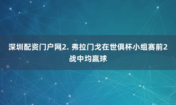 深圳配资门户网　　2. 弗拉门戈在世俱杯小组赛前2战中均赢球