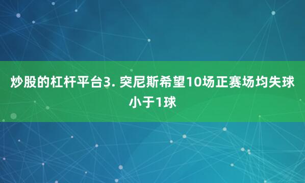 炒股的杠杆平台　　3. 突尼斯希望10场正赛场均失球小于1球