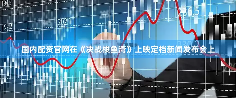 国内配资官网在《决战梭鱼湾》上映定档新闻发布会上