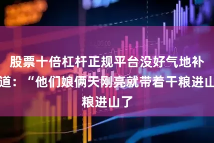 股票十倍杠杆正规平台没好气地补充道：“他们娘俩天刚亮就带着干粮进山了