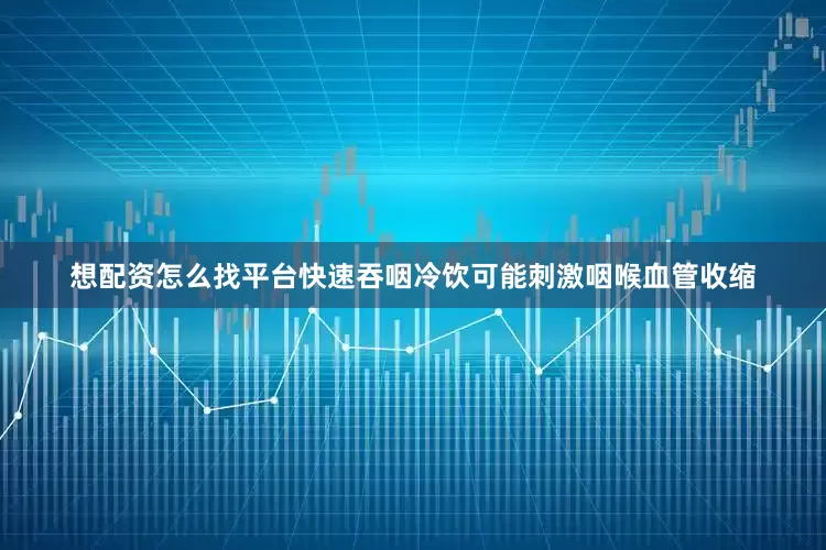 想配资怎么找平台快速吞咽冷饮可能刺激咽喉血管收缩