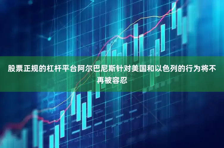 股票正规的杠杆平台阿尔巴尼斯针对美国和以色列的行为将不再被容忍