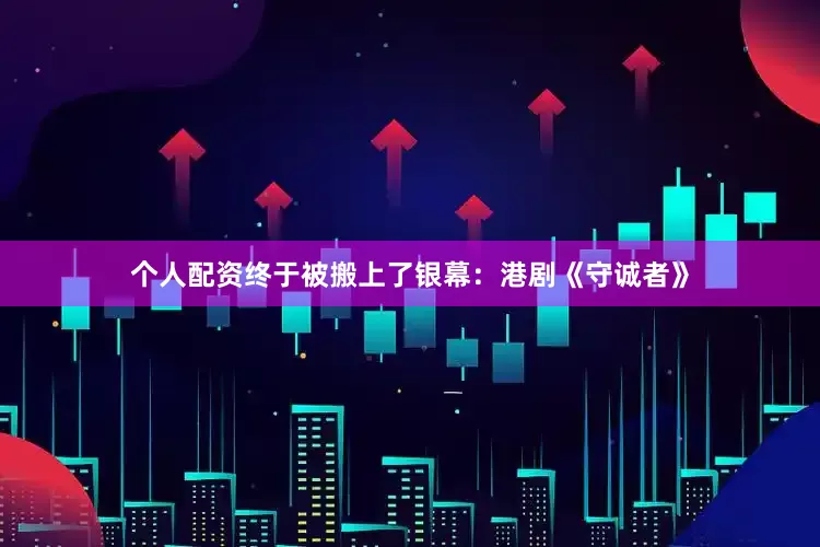 个人配资终于被搬上了银幕：港剧《守诚者》