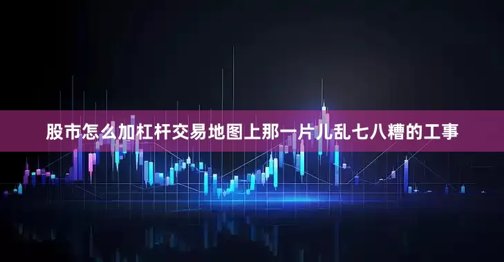 股市怎么加杠杆交易地图上那一片儿乱七八糟的工事