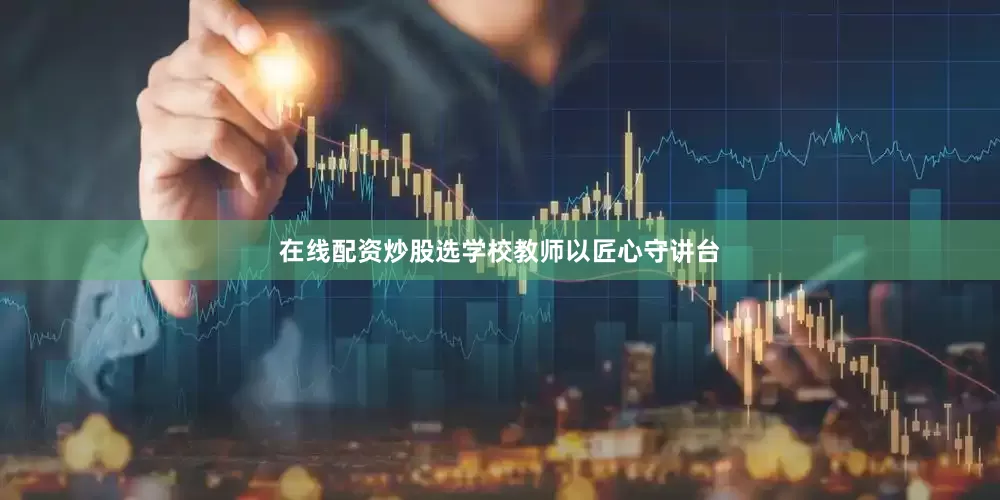 在线配资炒股选学校教师以匠心守讲台
