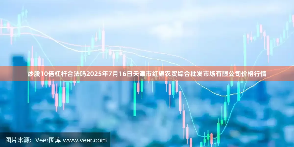 炒股10倍杠杆合法吗2025年7月16日天津市红旗农贸综合批发市场有限公司价格行情