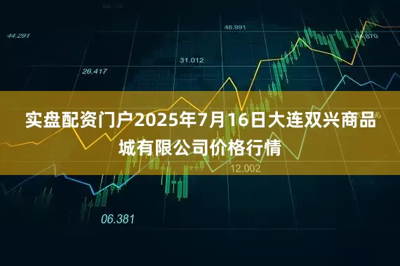 实盘配资门户2025年7月16日大连双兴商品城有限公司价格行情