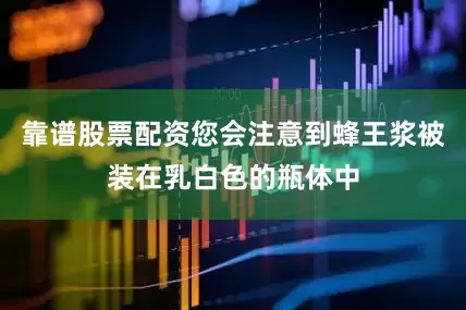 靠谱股票配资您会注意到蜂王浆被装在乳白色的瓶体中