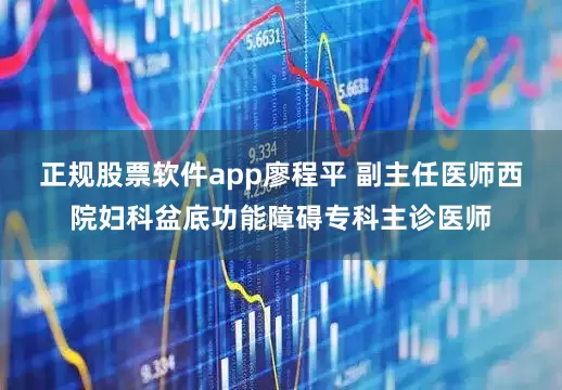 正规股票软件app廖程平 副主任医师西院妇科盆底功能障碍专科主诊医师