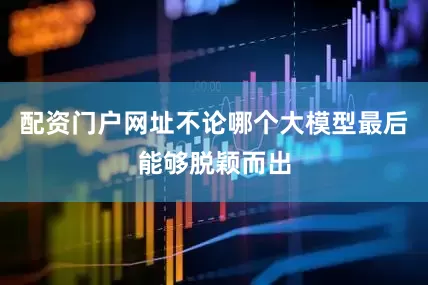 配资门户网址不论哪个大模型最后能够脱颖而出
