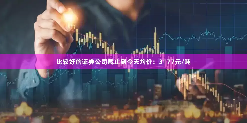 比较好的证券公司截止到今天均价：3177元/吨