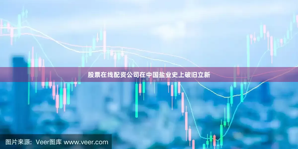 股票在线配资公司在中国盐业史上破旧立新