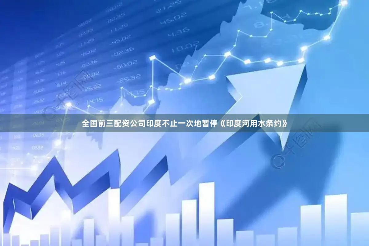 全国前三配资公司印度不止一次地暂停《印度河用水条约》